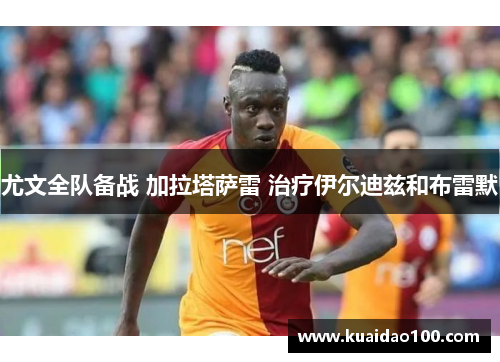 尤文全队备战 加拉塔萨雷 治疗伊尔迪兹和布雷默